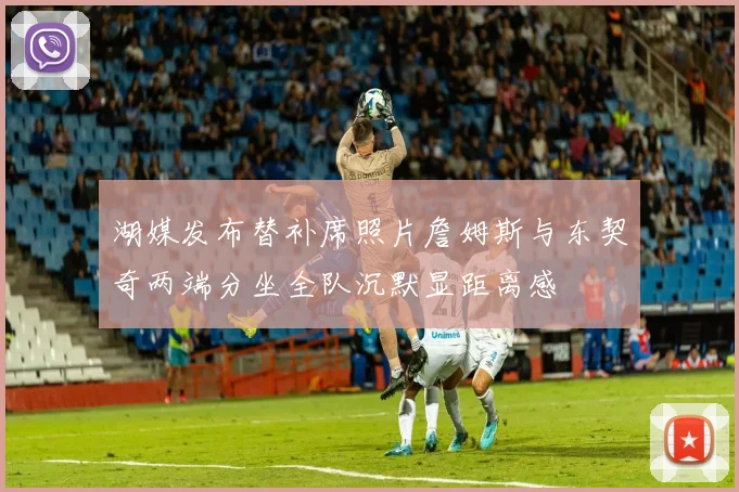湖媒发布替补席照片詹姆斯与东契奇两端分坐全队沉默显距离感