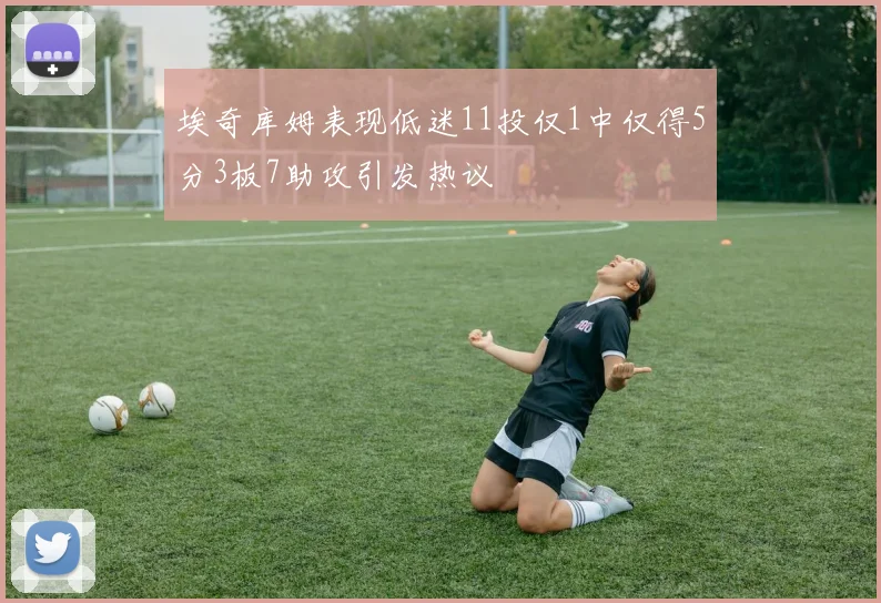 埃奇库姆表现低迷11投仅1中仅得5分3板7助攻引发热议