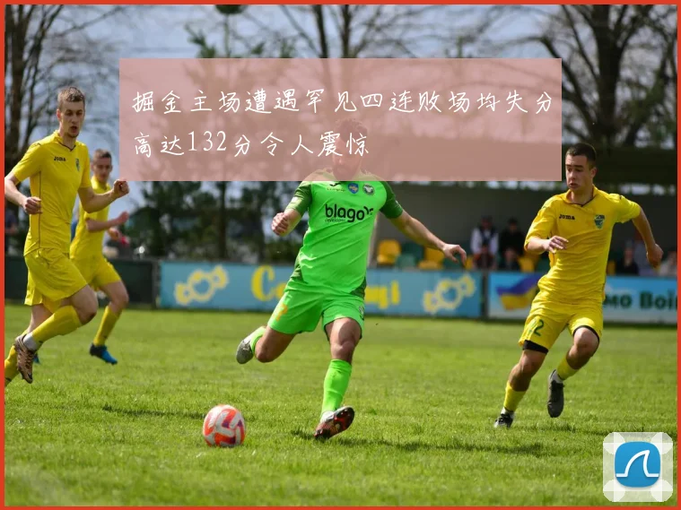 掘金主场遭遇罕见四连败场均失分高达132分令人震惊