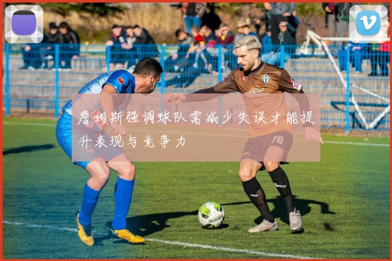 詹姆斯强调球队需减少失误才能提升表现与竞争力