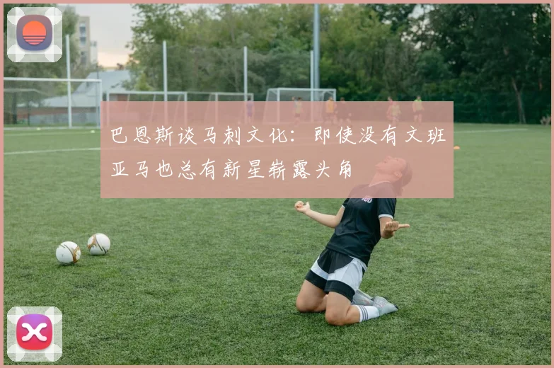 巴恩斯谈马刺文化：即使没有文班亚马也总有新星崭露头角