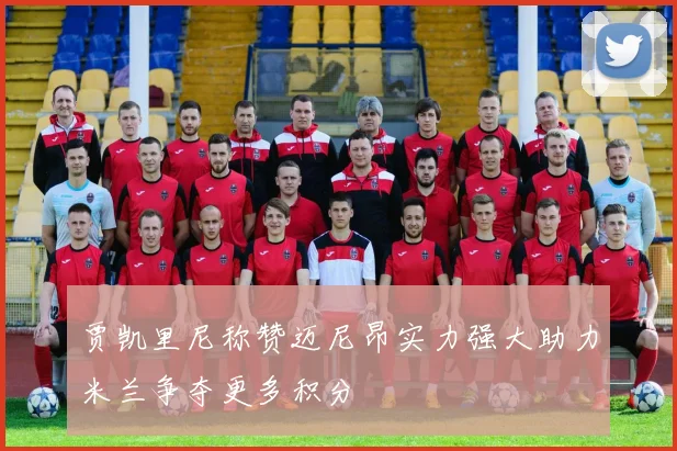 贾凯里尼称赞迈尼昂实力强大助力米兰争夺更多积分