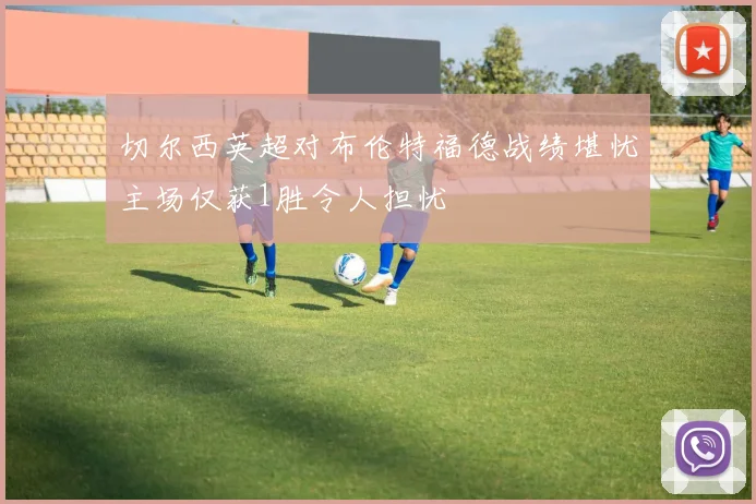 切尔西英超对布伦特福德战绩堪忧主场仅获1胜令人担忧