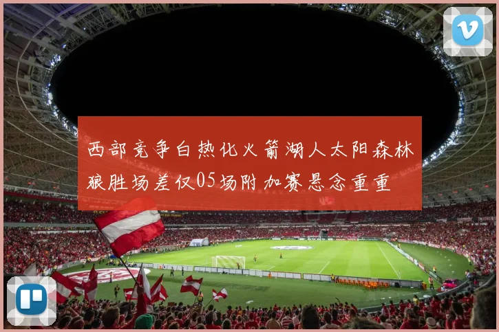 西部竞争白热化火箭湖人太阳森林狼胜场差仅05场附加赛悬念重重