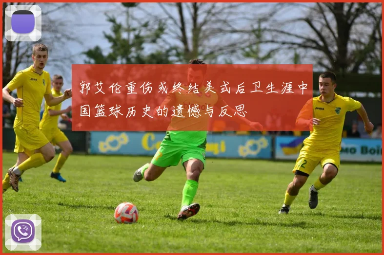 郭艾伦重伤或终结美式后卫生涯中国篮球历史的遗憾与反思
