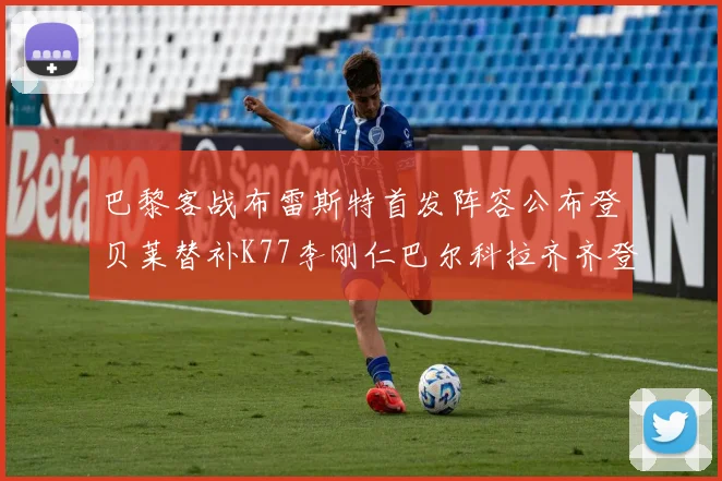 巴黎客战布雷斯特首发阵容公布登贝莱替补K77李刚仁巴尔科拉齐齐登场