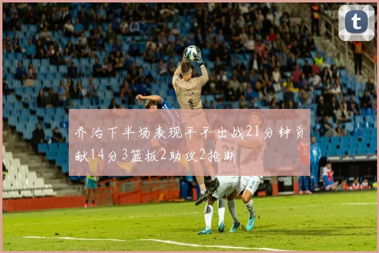 乔治下半场表现平平出战21分钟贡献14分3篮板2助攻2抢断