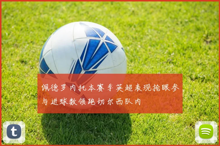 佩德罗内托本赛季英超表现抢眼参与进球数领跑切尔西队内