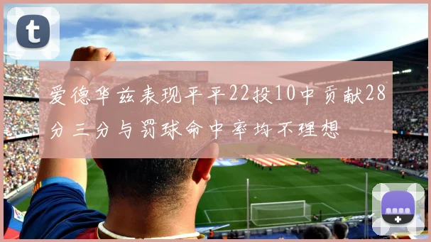 爱德华兹表现平平22投10中贡献28分三分与罚球命中率均不理想
