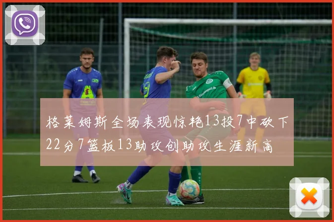 格莱姆斯全场表现惊艳13投7中砍下22分7篮板13助攻创助攻生涯新高