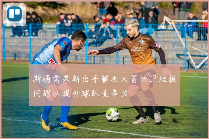 斯通需果断出手解决火箭控卫短板问题以提升球队竞争力