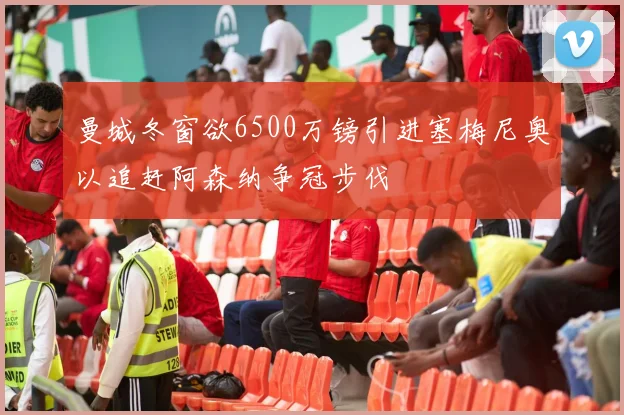 曼城冬窗欲6500万镑引进塞梅尼奥以追赶阿森纳争冠步伐