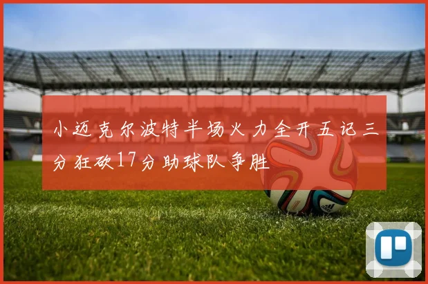 小迈克尔波特半场火力全开五记三分狂砍17分助球队争胜