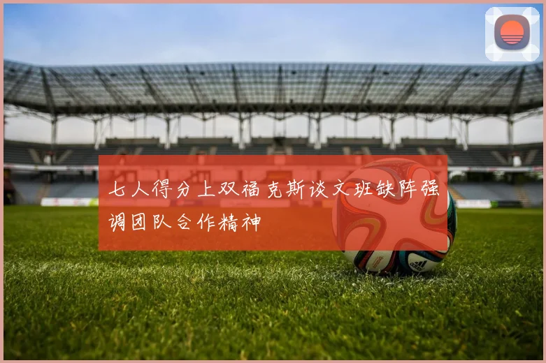 七人得分上双福克斯谈文班缺阵强调团队合作精神