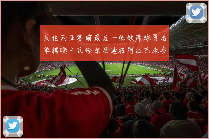 瓦伦西亚赛前最后一练缺席球员名单揭晓卡瓦哈尔吕迪格阿拉巴未参与训练