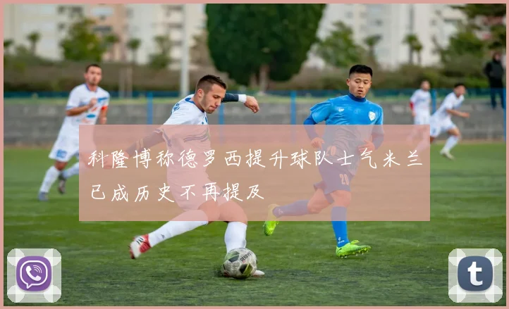 科隆博称德罗西提升球队士气米兰已成历史不再提及