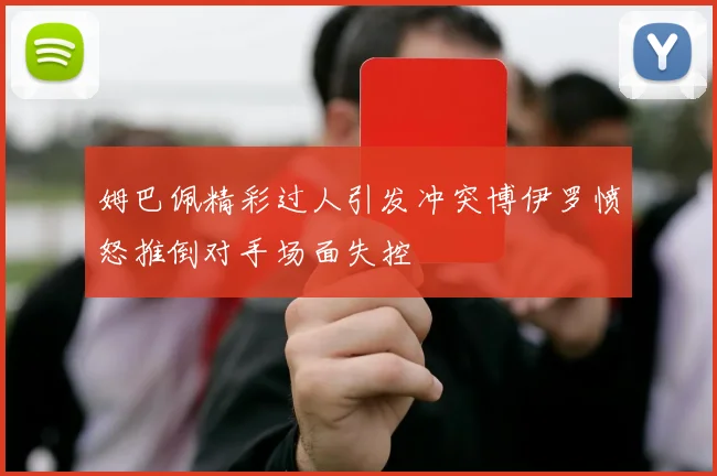 姆巴佩精彩过人引发冲突博伊罗愤怒推倒对手场面失控
