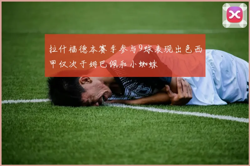 拉什福德本赛季参与9球表现出色西甲仅次于姆巴佩和小蜘蛛