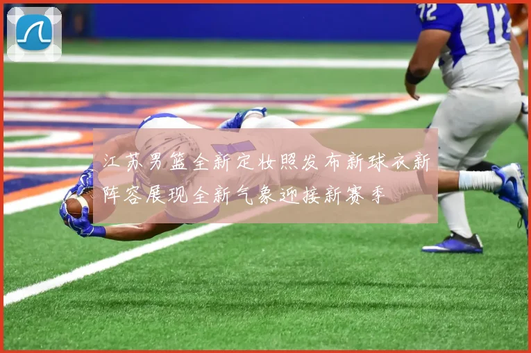 江苏男篮全新定妆照发布新球衣新阵容展现全新气象迎接新赛季