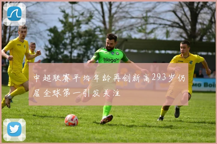 中超联赛平均年龄再创新高293岁仍居全球第一引发关注