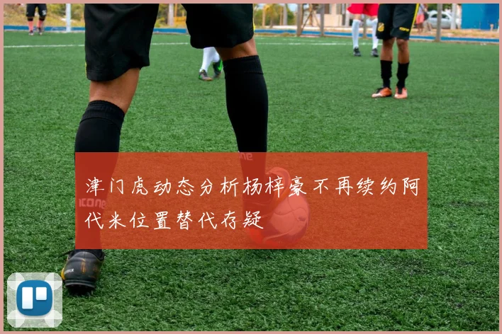 津门虎动态分析杨梓豪不再续约阿代米位置替代存疑
