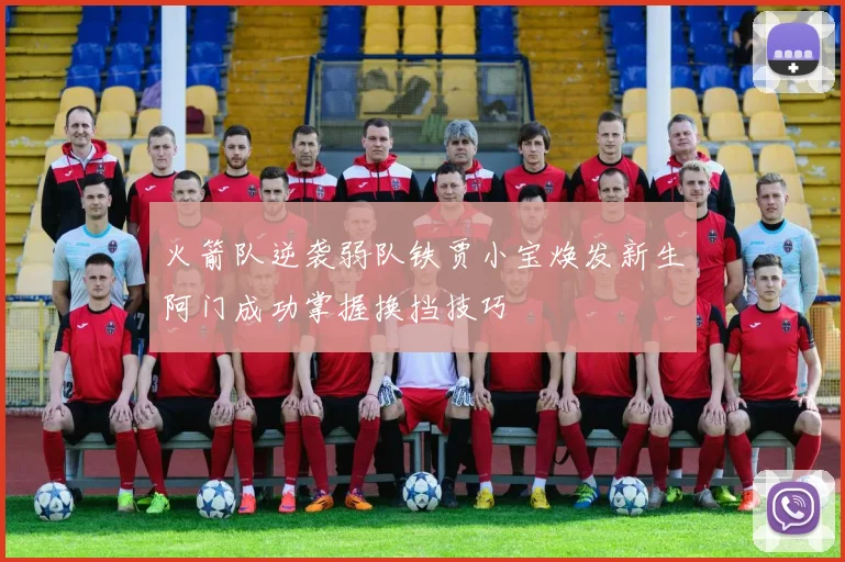 火箭队逆袭弱队铁贾小宝焕发新生阿门成功掌握换挡技巧