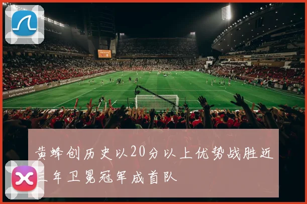 黄蜂创历史以20分以上优势战胜近三年卫冕冠军成首队