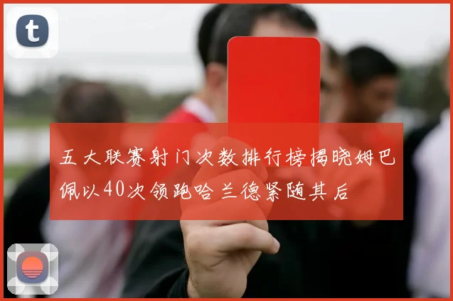 五大联赛射门次数排行榜揭晓姆巴佩以40次领跑哈兰德紧随其后