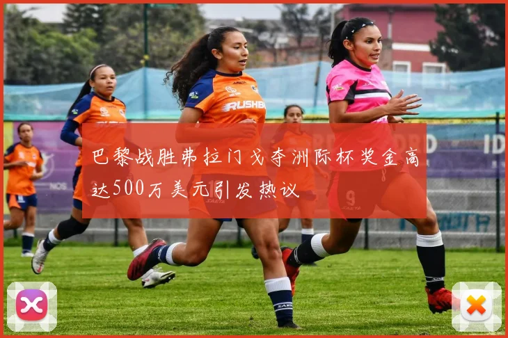 巴黎战胜弗拉门戈夺洲际杯奖金高达500万美元引发热议