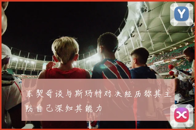 东契奇谈与斯玛特对决经历称其主防自己深知其能力