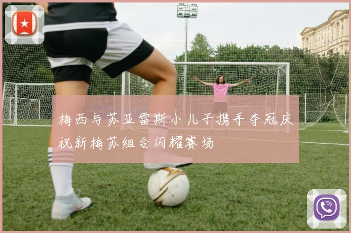梅西与苏亚雷斯小儿子携手夺冠庆祝新梅苏组合闪耀赛场