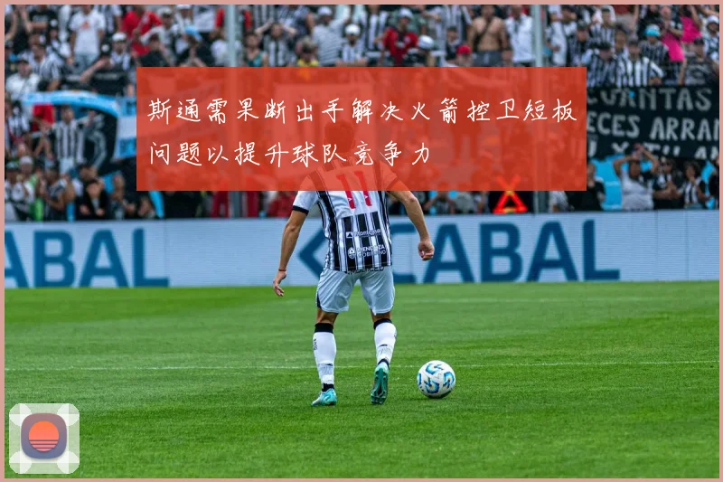 斯通需果断出手解决火箭控卫短板问题以提升球队竞争力