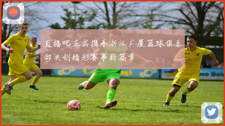直播吧正式携手浙江广厦篮球俱乐部共创精彩赛事新篇章