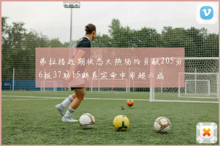 弗拉格近期状态火热场均贡献205分6板37助15断真实命中率超六成