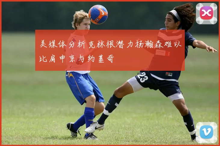 美媒体分析克林根潜力杨瀚森难以比肩申京与约基奇