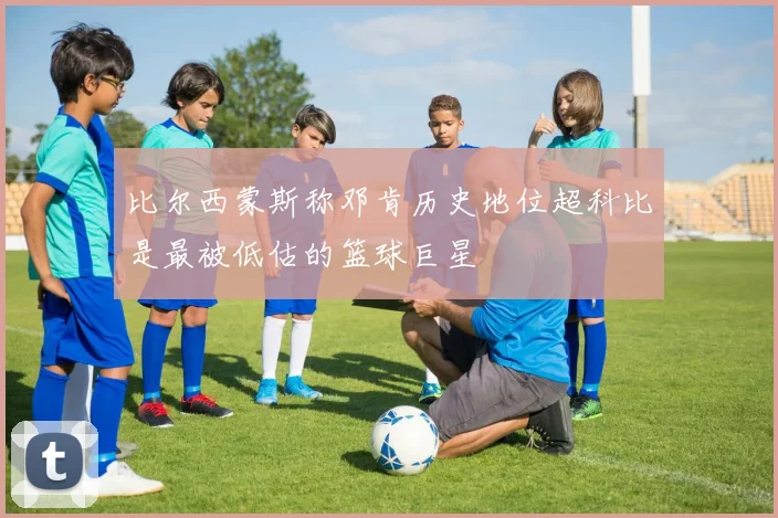 比尔西蒙斯称邓肯历史地位超科比是最被低估的篮球巨星