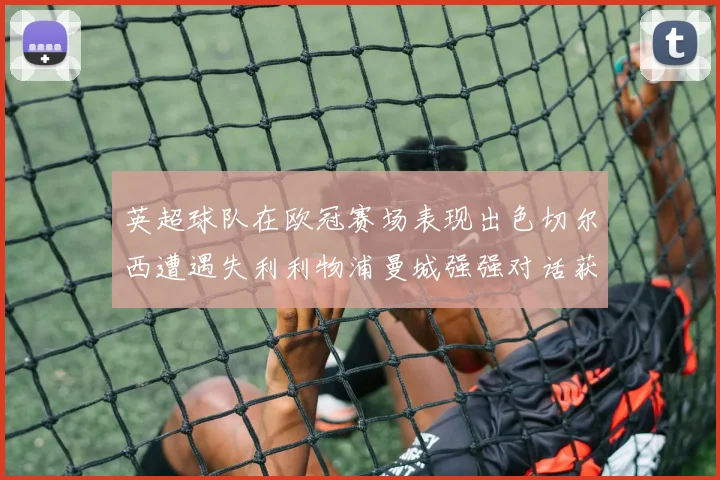 英超球队在欧冠赛场表现出色切尔西遭遇失利利物浦曼城强强对话获胜