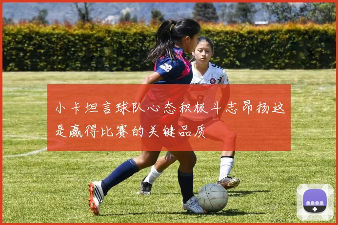 小卡坦言球队心态积极斗志昂扬这是赢得比赛的关键品质