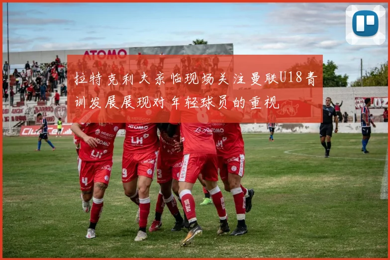 拉特克利夫亲临现场关注曼联U18青训发展展现对年轻球员的重视