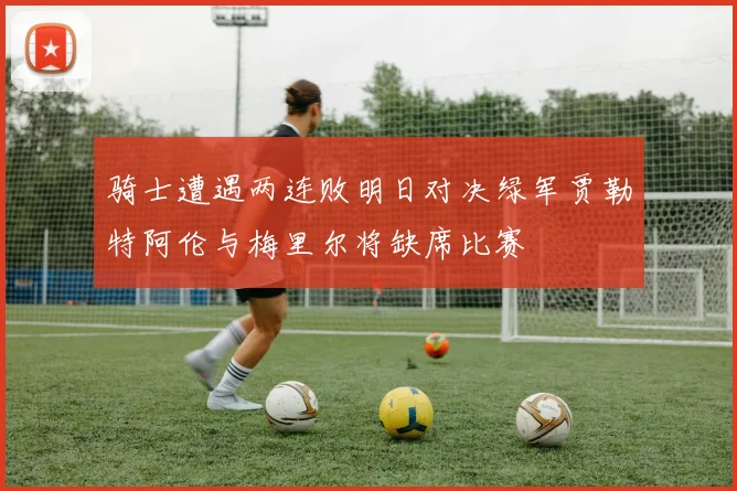 骑士遭遇两连败明日对决绿军贾勒特阿伦与梅里尔将缺席比赛