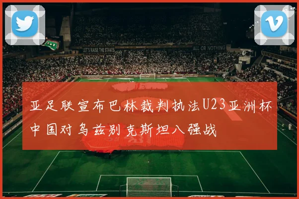 亚足联宣布巴林裁判执法U23亚洲杯中国对乌兹别克斯坦八强战