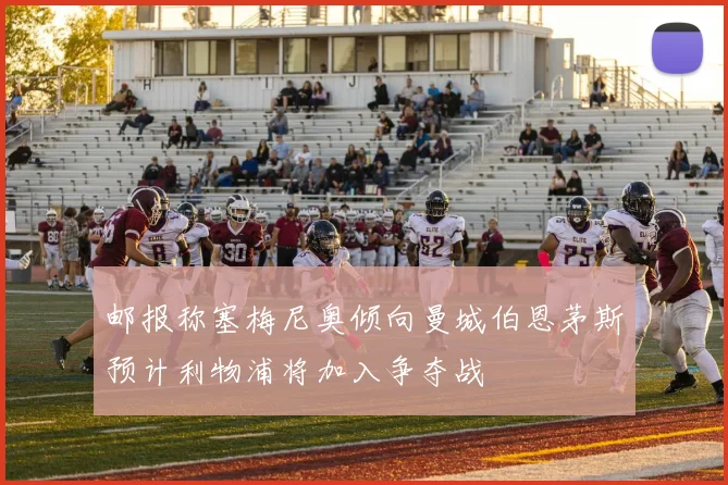 邮报称塞梅尼奥倾向曼城伯恩茅斯预计利物浦将加入争夺战