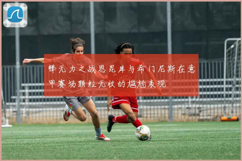 锋无力之战恩昆库与希门尼斯在意甲赛场颗粒无收的尴尬表现