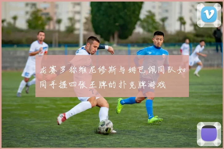 龙赛罗称维尼修斯与姆巴佩同队如同手握四张王牌的扑克牌游戏