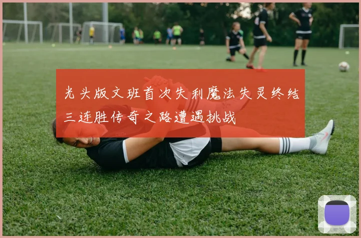 光头版文班首次失利魔法失灵终结三连胜传奇之路遭遇挑战