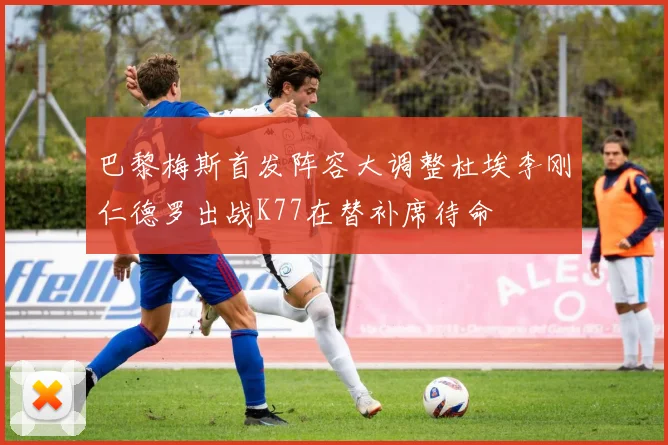 巴黎梅斯首发阵容大调整杜埃李刚仁德罗出战K77在替补席待命