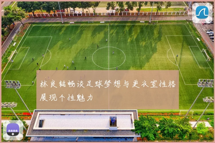 林良铭畅谈足球梦想与更衣室性格展现个性魅力