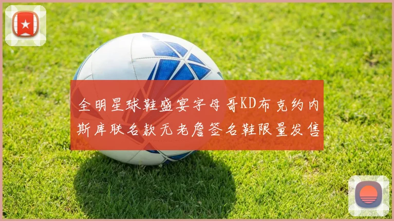 全明星球鞋盛宴字母哥KD布克约内斯库联名款无老詹签名鞋限量发售
