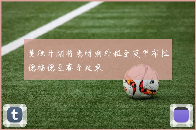 曼联计划将惠特利外租至英甲布拉德福德至赛季结束