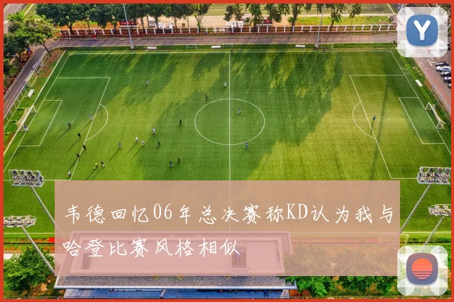 韦德回忆06年总决赛称KD认为我与哈登比赛风格相似